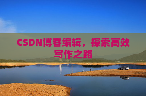 CSDN博客编辑,探索高效写作之路 CSDN博客编辑,探索高效写作之路