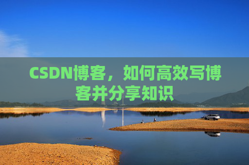 CSDN博客，如何高效写博客并分享知识